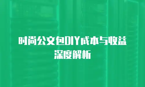 时尚公文包DIY成本与收益深度解析
