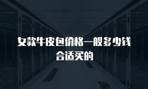 女款牛皮包价格一般多少钱合适买的