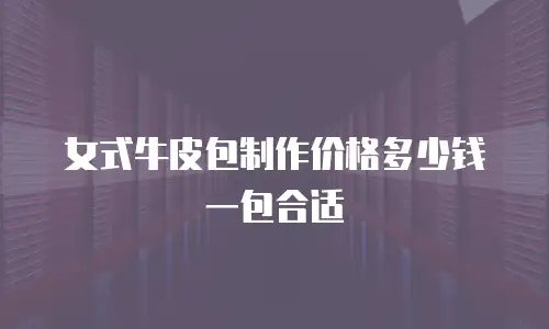 女式牛皮包制作价格多少钱一包合适