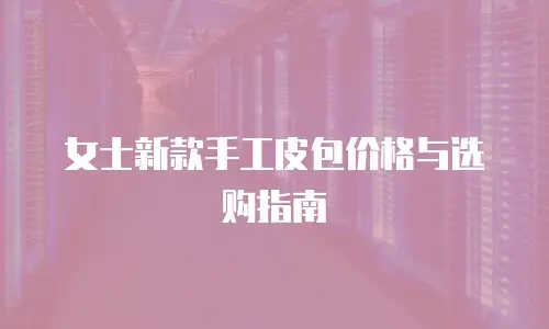 女士新款手工皮包价格与选购指南