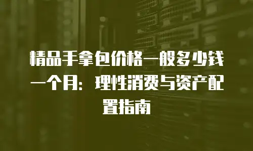 精品手拿包价格一般多少钱一个月：理性消费与资产配置指南