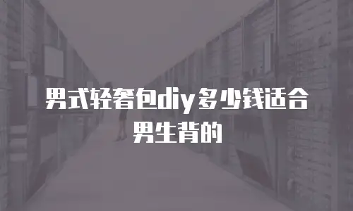 男式轻奢包diy多少钱适合男生背的