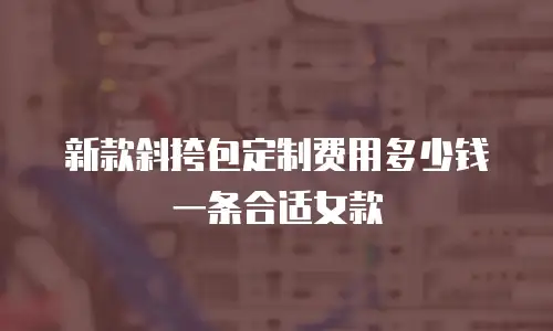 新款斜挎包定制费用多少钱一条合适女款