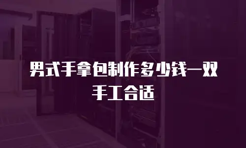 男式手拿包制作多少钱一双手工合适