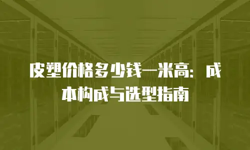 皮塑价格多少钱一米高：成本构成与选型指南