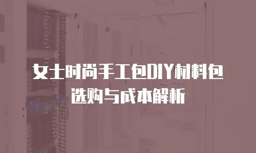 女士时尚手工包DIY材料包选购与成本解析