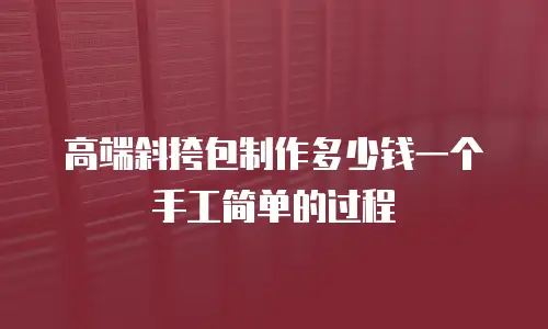 高端斜挎包制作多少钱一个手工简单的过程