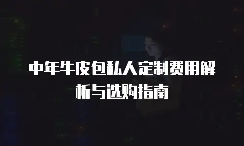 中年牛皮包私人定制费用解析与选购指南