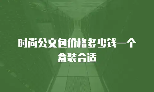 时尚公文包价格多少钱一个盒装合适