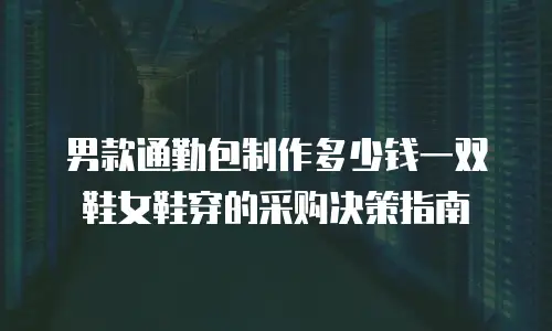 男款通勤包制作多少钱一双鞋女鞋穿的采购决策指南