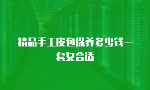 精品手工皮包保养多少钱一套女合适