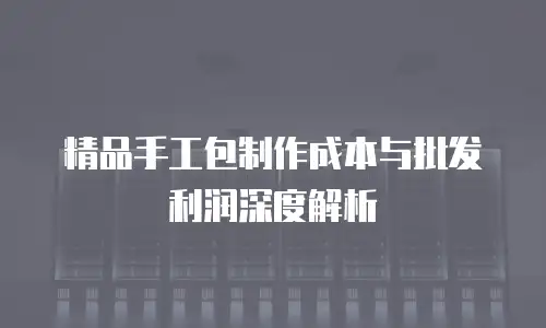 精品手工包制作成本与批发利润深度解析