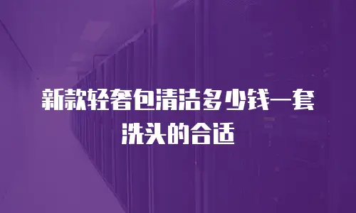 新款轻奢包清洁多少钱一套洗头的合适