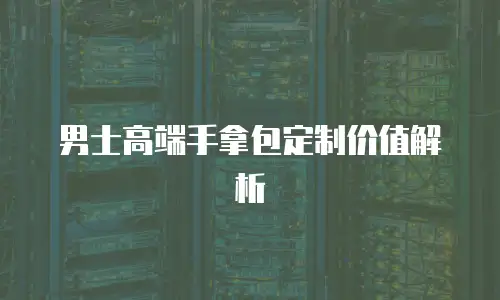 男士高端手拿包定制价值解析