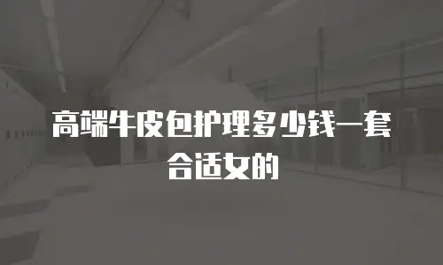 高端牛皮包护理多少钱一套合适女的