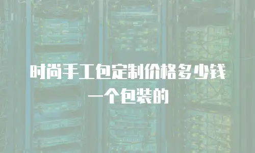 时尚手工包定制价格多少钱一个包装的