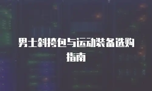 男士斜挎包与运动装备选购指南
