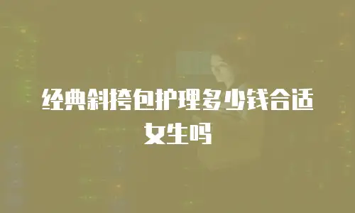 经典斜挎包护理多少钱合适女生吗