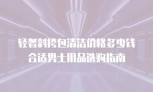 轻奢斜挎包清洁价格多少钱合适男士用品选购指南