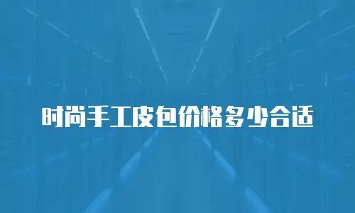 时尚手工皮包价格多少合适