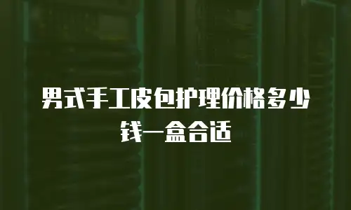 男式手工皮包护理价格多少钱一盒合适