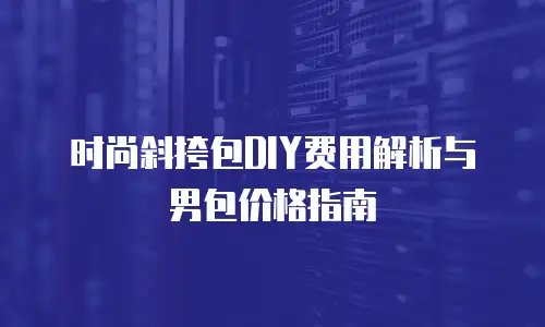 时尚斜挎包DIY费用解析与男包价格指南