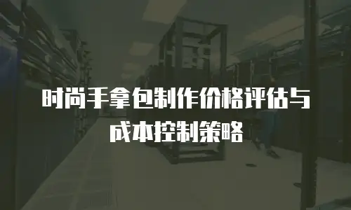 时尚手拿包制作价格评估与成本控制策略