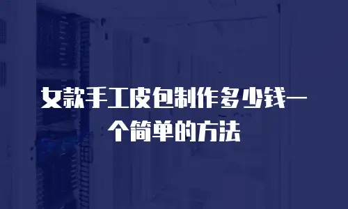 女款手工皮包制作多少钱一个简单的方法