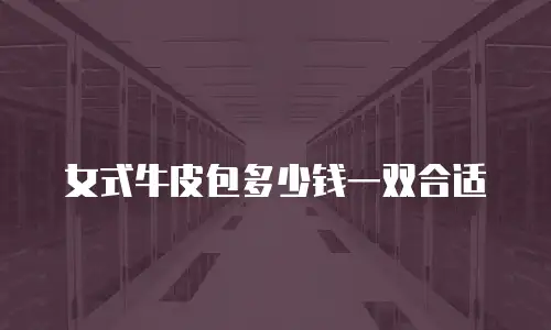 女式牛皮包多少钱一双合适