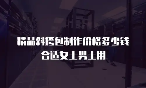 精品斜挎包制作价格多少钱合适女士男士用