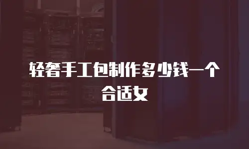 轻奢手工包制作多少钱一个合适女