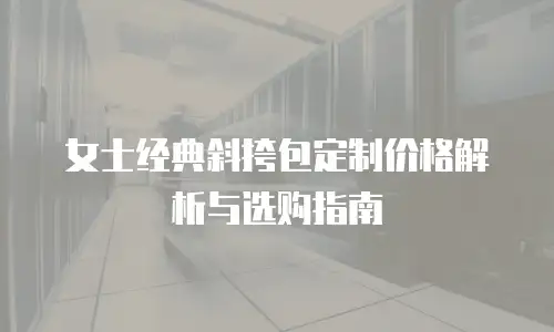 女士经典斜挎包定制价格解析与选购指南