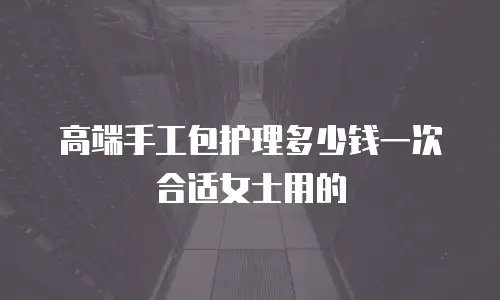 高端手工包护理多少钱一次合适女士用的