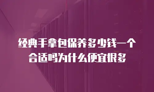 经典手拿包保养多少钱一个合适吗为什么便宜很多