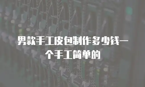 男款手工皮包制作多少钱一个手工简单的