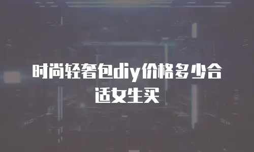 时尚轻奢包diy价格多少合适女生买
