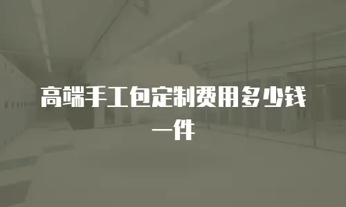 高端手工包定制费用多少钱一件
