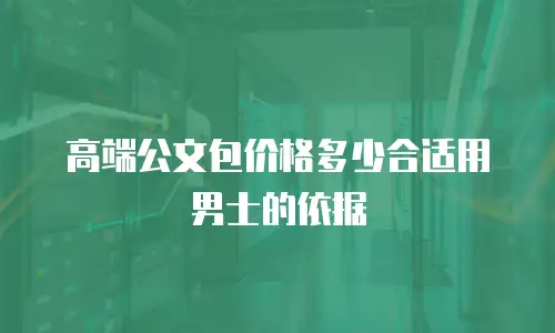 高端公文包价格多少合适用男士的依据