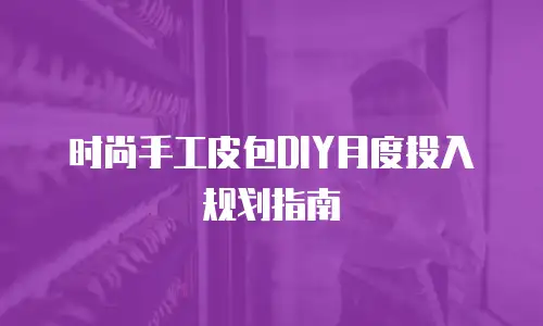时尚手工皮包DIY月度投入规划指南