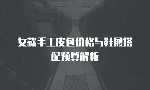 女款手工皮包价格与鞋履搭配预算解析