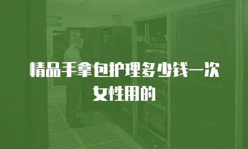 精品手拿包护理多少钱一次女性用的