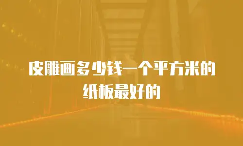皮雕画多少钱一个平方米的纸板最好的