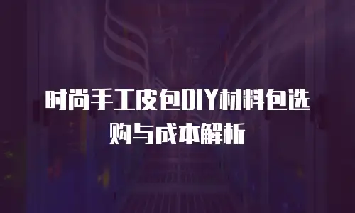 时尚手工皮包DIY材料包选购与成本解析