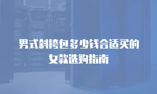 男式斜挎包多少钱合适买的女款选购指南