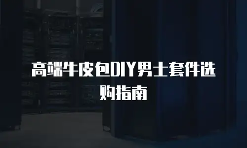 高端牛皮包DIY男士套件选购指南