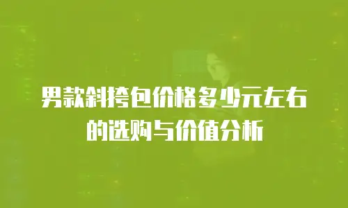 男款斜挎包价格多少元左右的选购与价值分析