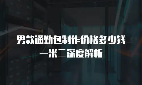 男款通勤包制作价格多少钱一米二深度解析