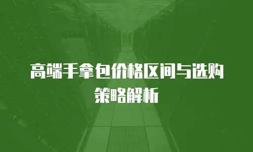 高端手拿包价格区间与选购策略解析