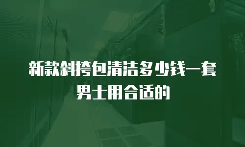 新款斜挎包清洁多少钱一套男士用合适的