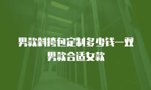 男款斜挎包定制多少钱一双男款合适女款